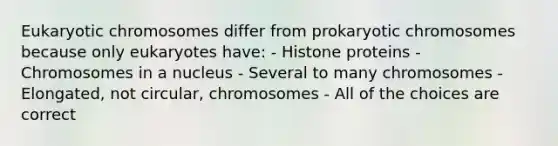 Eukaryotic chromosomes differ from prokaryotic chromosomes because only eukaryotes have: - Histone proteins - Chromosomes in a nucleus - Several to many chromosomes - Elongated, not circular, chromosomes - All of the choices are correct