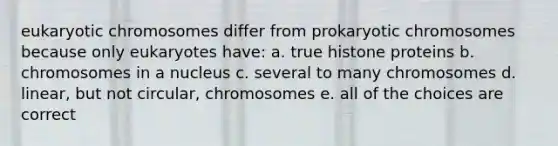 eukaryotic chromosomes differ from prokaryotic chromosomes because only eukaryotes have: a. true histone proteins b. chromosomes in a nucleus c. several to many chromosomes d. linear, but not circular, chromosomes e. all of the choices are correct