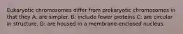 Eukaryotic chromosomes differ from prokaryotic chromosomes in that they A: are simpler. B: include fewer proteins C: are circular in structure. D: are housed in a membrane-enclosed nucleus.