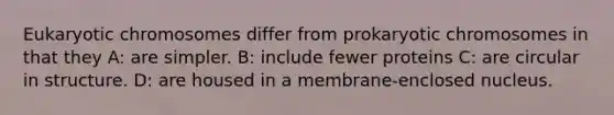 Eukaryotic chromosomes differ from prokaryotic chromosomes in that they A: are simpler. B: include fewer proteins C: are circular in structure. D: are housed in a membrane-enclosed nucleus.