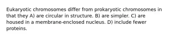 Eukaryotic chromosomes differ from prokaryotic chromosomes in that they A) are circular in structure. B) are simpler. C) are housed in a membrane-enclosed nucleus. D) include fewer proteins.