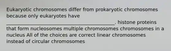 Eukaryotic chromosomes differ from prokaryotic chromosomes because only eukaryotes have _____________________________________________. histone proteins that form nucleosomes multiple chromosomes chromosomes in a nucleus All of the choices are correct linear chromosomes instead of circular chromosomes