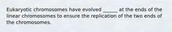 Eukaryotic chromosomes have evolved ______ at the ends of the linear chromosomes to ensure the replication of the two ends of the chromosomes.