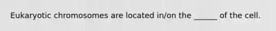 Eukaryotic chromosomes are located in/on the ______ of the cell.