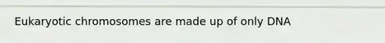 Eukaryotic chromosomes are made up of only DNA