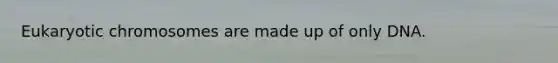 Eukaryotic chromosomes are made up of only DNA.