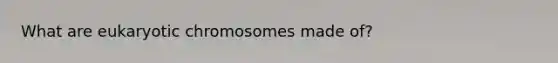 What are eukaryotic chromosomes made of?