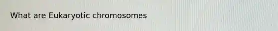 What are Eukaryotic chromosomes