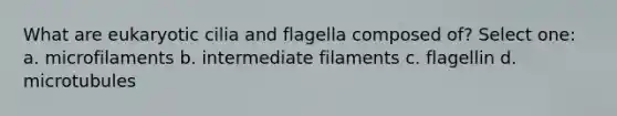 What are eukaryotic cilia and flagella composed of? Select one: a. microfilaments b. intermediate filaments c. flagellin d. microtubules