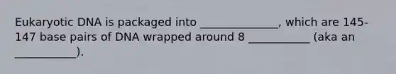 Eukaryotic DNA is packaged into ______________, which are 145-147 base pairs of DNA wrapped around 8 ___________ (aka an ___________).
