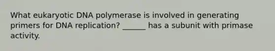 What eukaryotic DNA polymerase is involved in generating primers for DNA replication? ______ has a subunit with primase activity.