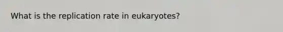 What is the replication rate in eukaryotes?