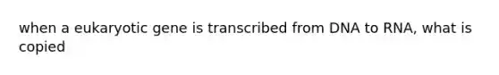 when a eukaryotic gene is transcribed from DNA to RNA, what is copied