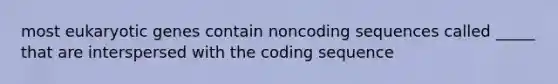 most eukaryotic genes contain noncoding sequences called _____ that are interspersed with the coding sequence