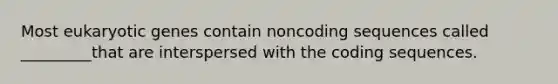 Most eukaryotic genes contain noncoding sequences called _________that are interspersed with the coding sequences.