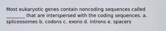 Most eukaryotic genes contain noncoding sequences called ________ that are interspersed with the coding sequences. a. spliceosomes b. codons c. exons d. introns e. spacers