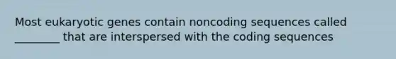 Most eukaryotic genes contain noncoding sequences called ________ that are interspersed with the coding sequences