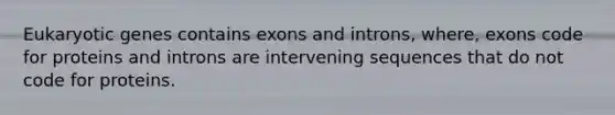 Eukaryotic genes contains exons and introns, where, exons code for proteins and introns are intervening sequences that do not code for proteins.