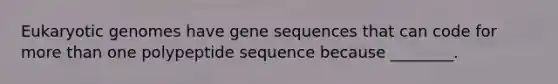 Eukaryotic genomes have gene sequences that can code for <a href='https://www.questionai.com/knowledge/keWHlEPx42-more-than' class='anchor-knowledge'>more than</a> one polypeptide sequence because ________.