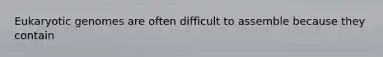 Eukaryotic genomes are often difficult to assemble because they contain