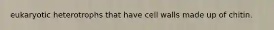eukaryotic heterotrophs that have cell walls made up of chitin.