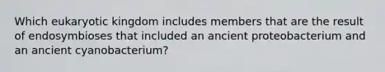 Which eukaryotic kingdom includes members that are the result of endosymbioses that included an ancient proteobacterium and an ancient cyanobacterium?