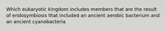 Which eukaryotic kingdom includes members that are the result of endosymbiosis that included an ancient aerobic bacterium and an ancient cyanobacteria