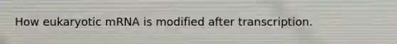 How eukaryotic mRNA is modified after transcription.