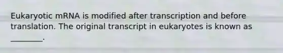 Eukaryotic mRNA is modified after transcription and before translation. The original transcript in eukaryotes is known as ________.