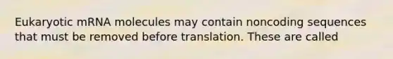 Eukaryotic mRNA molecules may contain noncoding sequences that must be removed before translation. These are called