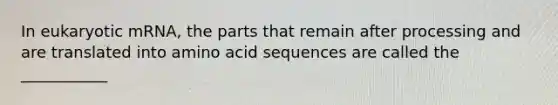 In eukaryotic mRNA, the parts that remain after processing and are translated into amino acid sequences are called the ___________