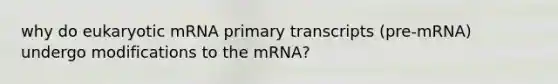 why do eukaryotic mRNA primary transcripts (pre-mRNA) undergo modifications to the mRNA?