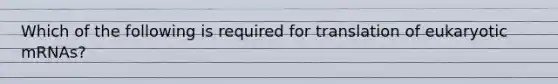 Which of the following is required for translation of eukaryotic mRNAs?