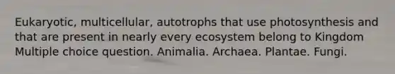 Eukaryotic, multicellular, autotrophs that use photosynthesis and that are present in nearly every ecosystem belong to Kingdom Multiple choice question. Animalia. Archaea. Plantae. Fungi.