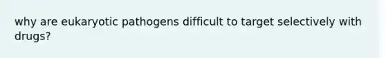 why are eukaryotic pathogens difficult to target selectively with drugs?
