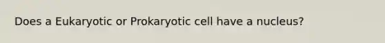 Does a Eukaryotic or Prokaryotic cell have a nucleus?