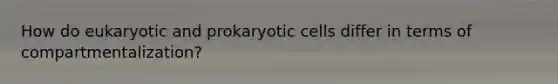 How do eukaryotic and prokaryotic cells differ in terms of compartmentalization?