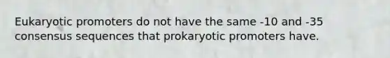 Eukaryotic promoters do not have the same -10 and -35 consensus sequences that prokaryotic promoters have.