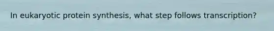In eukaryotic protein synthesis, what step follows transcription?