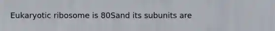 Eukaryotic ribosome is 80Sand its subunits are