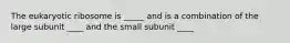 The eukaryotic ribosome is _____ and is a combination of the large subunit ____ and the small subunit ____