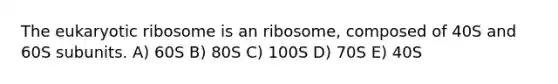 The eukaryotic ribosome is an ribosome, composed of 40S and 60S subunits. A) 60S B) 80S C) 100S D) 70S E) 40S