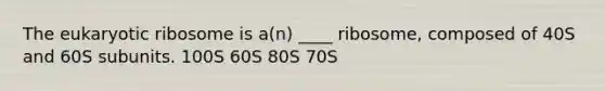 The eukaryotic ribosome is a(n) ____ ribosome, composed of 40S and 60S subunits. 100S 60S 80S 70S