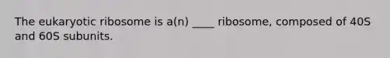 The eukaryotic ribosome is a(n) ____ ribosome, composed of 40S and 60S subunits.