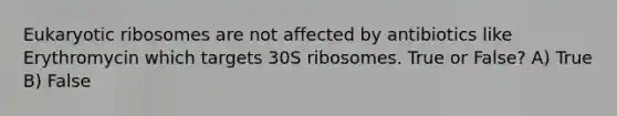 Eukaryotic ribosomes are not affected by antibiotics like Erythromycin which targets 30S ribosomes. True or False? A) True B) False