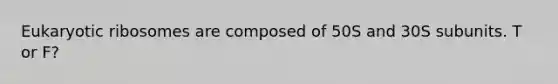 Eukaryotic ribosomes are composed of 50S and 30S subunits. T or F?