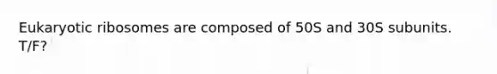 Eukaryotic ribosomes are composed of 50S and 30S subunits. T/F?