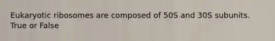 Eukaryotic ribosomes are composed of 50S and 30S subunits. True or False