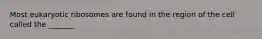 Most eukaryotic ribosomes are found in the region of the cell called the _______