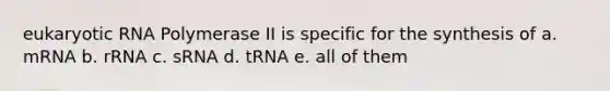 eukaryotic RNA Polymerase II is specific for the synthesis of a. mRNA b. rRNA c. sRNA d. tRNA e. all of them